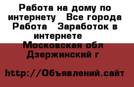 Работа на дому по интернету - Все города Работа » Заработок в интернете   . Московская обл.,Дзержинский г.